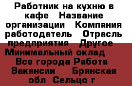 Работник на кухню в кафе › Название организации ­ Компания-работодатель › Отрасль предприятия ­ Другое › Минимальный оклад ­ 1 - Все города Работа » Вакансии   . Брянская обл.,Сельцо г.